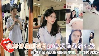 老师诱骗刚破处06年双马尾学生妹，高中老师酒店骗操职高学生，连续内射2次