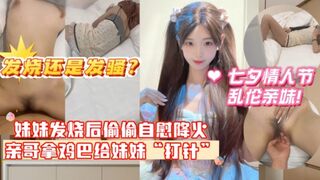 【七夕夜乱伦亲妹】妹妹发烧后企图自慰给自己降火，没想到哥哥反手掏出鸡巴给妹妹“打针”哥哥一时分不清妹妹是发烧还是发骚