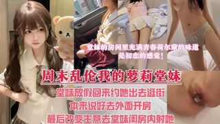 周末堂妹放假回家，约她出去看电影，本来说好带堂妹去酒店解决，最后却选择套路堂妹，让堂妹带我去她的闺房里内射她